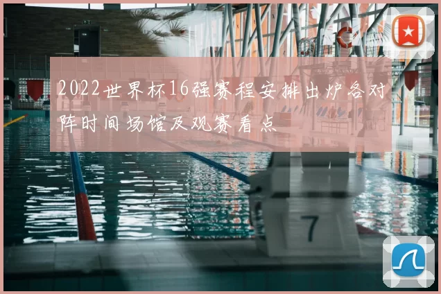 2022世界杯16强赛程安排出炉各对阵时间场馆及观赛看点