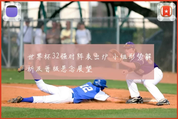 世界杯32强对阵表出炉 小组形势解析及晋级悬念展望