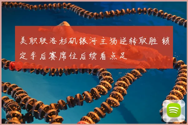美职联洛杉矶银河主场逆转取胜 锁定季后赛席位后续看点足