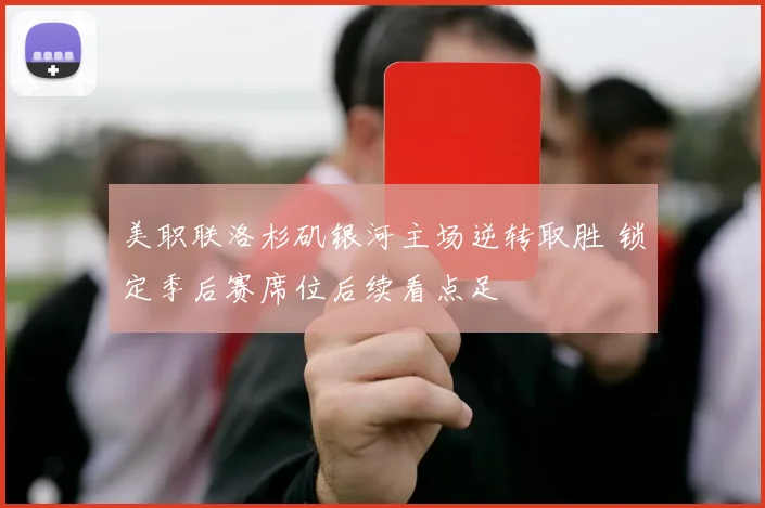 美职联洛杉矶银河主场逆转取胜 锁定季后赛席位后续看点足