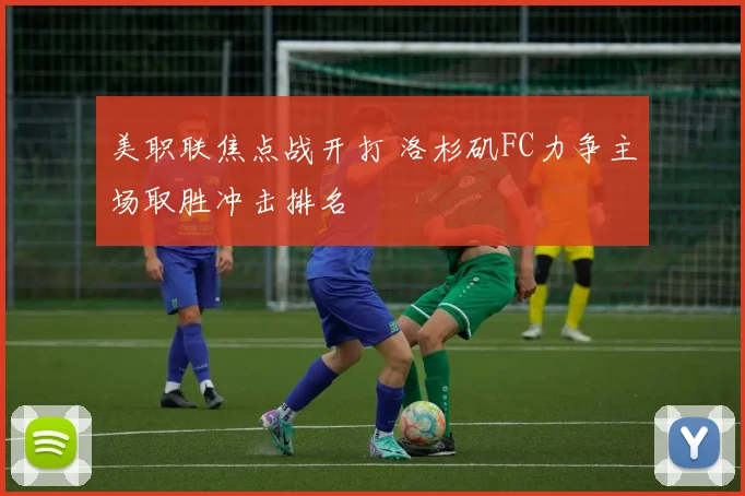 美职联焦点战开打 洛杉矶FC力争主场取胜冲击排名